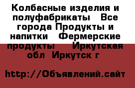 Колбасные изделия и полуфабрикаты - Все города Продукты и напитки » Фермерские продукты   . Иркутская обл.,Иркутск г.